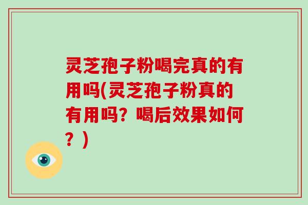 灵芝孢子粉喝完真的有用吗(灵芝孢子粉真的有用吗？喝后效果如何？)