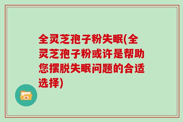 全灵芝孢子粉失眠(全灵芝孢子粉或许是帮助您摆脱失眠问题的合适选择)
