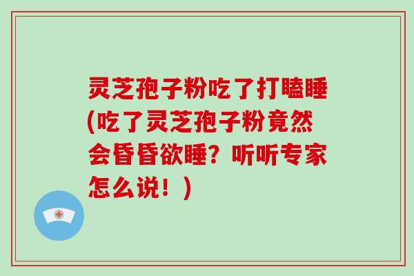 灵芝孢子粉吃了打瞌睡(吃了灵芝孢子粉竟然会昏昏欲睡？听听专家怎么说！)