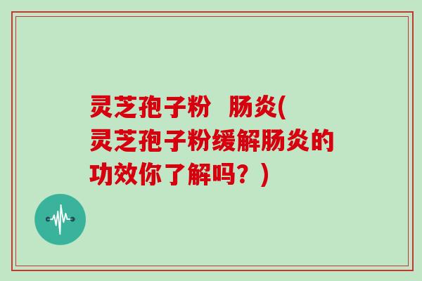 灵芝孢子粉  肠炎(灵芝孢子粉缓解肠炎的功效你了解吗？)