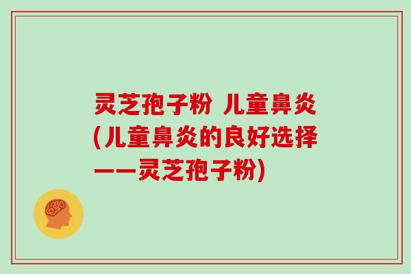 灵芝孢子粉 儿童鼻炎(儿童鼻炎的良好选择——灵芝孢子粉)