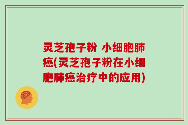 灵芝孢子粉 小细胞肺癌(灵芝孢子粉在小细胞肺癌治疗中的应用)
