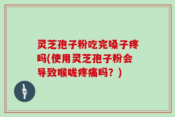灵芝孢子粉吃完嗓子疼吗(使用灵芝孢子粉会导致喉咙疼痛吗？)