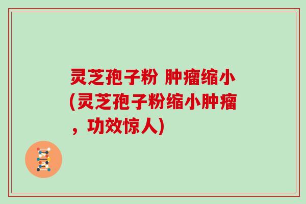 灵芝孢子粉 肿瘤缩小(灵芝孢子粉缩小肿瘤，功效惊人)