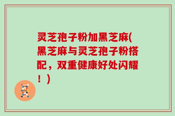 灵芝孢子粉加黑芝麻(黑芝麻与灵芝孢子粉搭配,双重健康好处闪耀!)-第1张图片-灵芝大师 灵芝孢子粉加黑芝麻(黑芝麻与灵芝孢子粉搭配,双重健康好处闪耀!)-第1张图片-灵芝大师