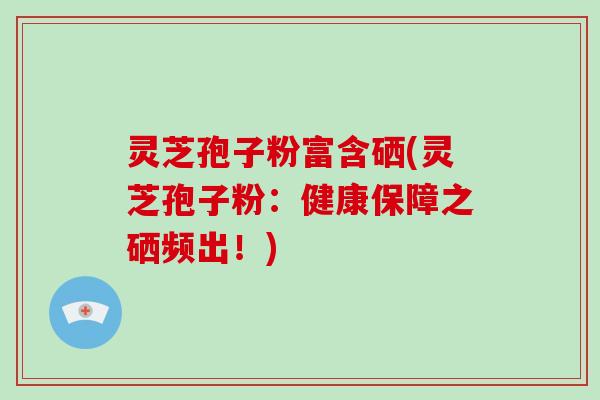 灵芝孢子粉富含硒(灵芝孢子粉：健康保障之硒频出！)