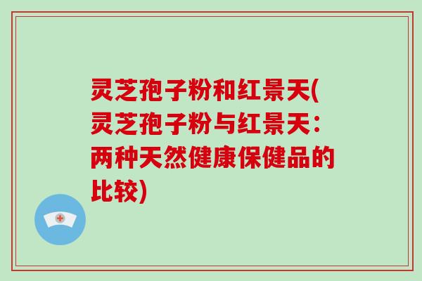 灵芝孢子粉和红景天(灵芝孢子粉与红景天：两种天然健康保健品的比较)