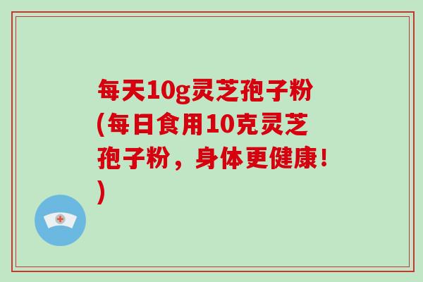 每天10g灵芝孢子粉(每日食用10克灵芝孢子粉，身体更健康！)