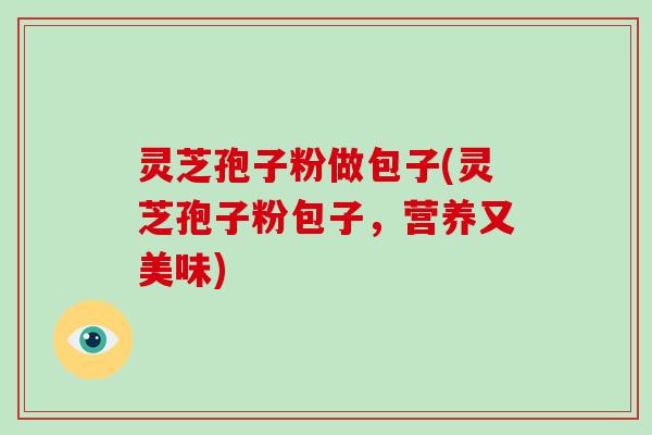 灵芝孢子粉做包子(灵芝孢子粉包子，营养又美味)-第1张图片-灵芝大师