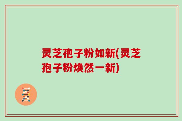 灵芝孢子粉如新(灵芝孢子粉焕然一新)