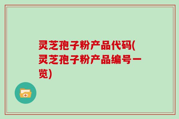 灵芝孢子粉产品代码(灵芝孢子粉产品编号一览)
