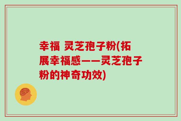 幸福 灵芝孢子粉(拓展幸福感——灵芝孢子粉的神奇功效)-第1张图片-灵芝大师 幸福 灵芝孢子粉(拓展幸福感——灵芝孢子粉的神奇功效)-第1张图片-灵芝大师