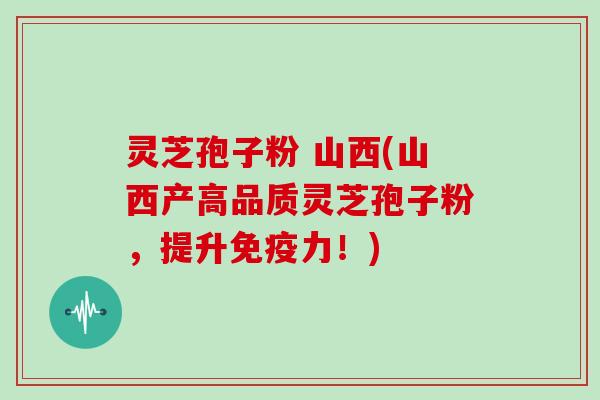 灵芝孢子粉 山西(山西产高品质灵芝孢子粉，提升免疫力！)