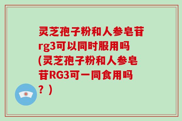 灵芝孢子粉和人参皂苷rg3可以同时服用吗(灵芝孢子粉和人参皂苷RG3可一同食用吗？)