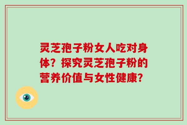 灵芝孢子粉女人吃对身体？探究灵芝孢子粉的营养价值与女性健康？