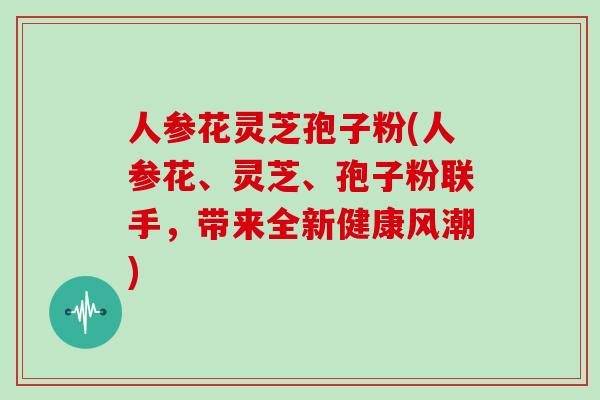 人参花灵芝孢子粉(人参花、灵芝、孢子粉联手,带来全新健康风潮)-第1张图片-灵芝大师 人参花灵芝孢子粉(人参花、灵芝、孢子粉联手,带来全新健康风潮)-第1张图片-灵芝大师