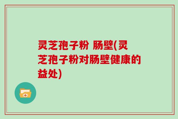 灵芝孢子粉 肠壁(灵芝孢子粉对肠壁健康的益处)