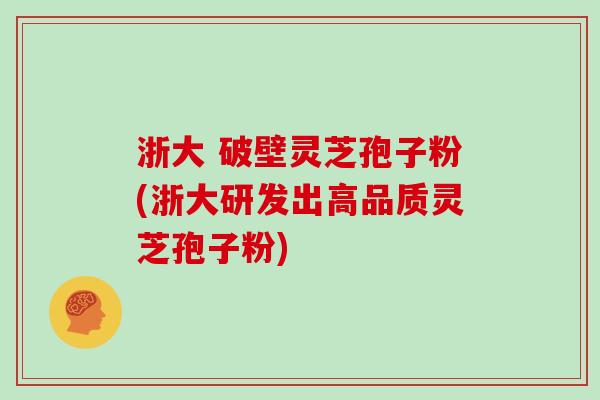 浙大 破壁灵芝孢子粉(浙大研发出高品质灵芝孢子粉)