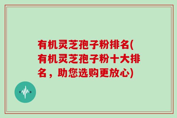 有机灵芝孢子粉排名(有机灵芝孢子粉十大排名，助您选购更放心)