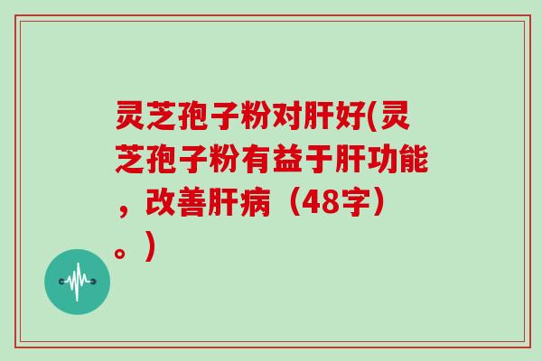 灵芝孢子粉对肝好(灵芝孢子粉有益于肝功能，改善肝病（48字）。)