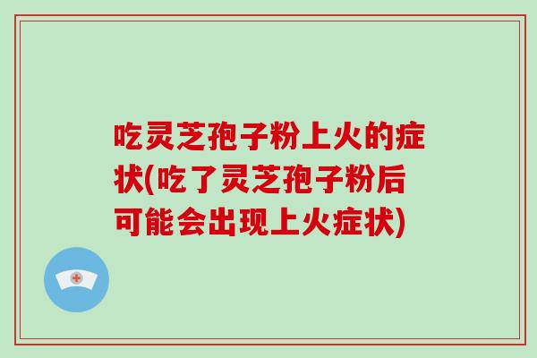 吃灵芝孢子粉上火的症状(吃了灵芝孢子粉后可能会出现上火症状)