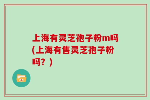 上海有灵芝孢子粉m吗(上海有售灵芝孢子粉吗？)