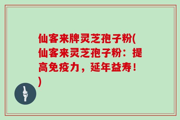 仙客来牌灵芝孢子粉(仙客来灵芝孢子粉：提高免疫力，延年益寿！)