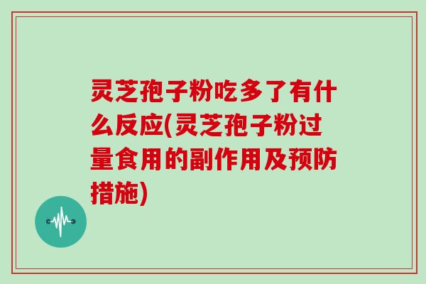 灵芝孢子粉吃多了有什么反应(灵芝孢子粉过量食用的副作用及预防措施)