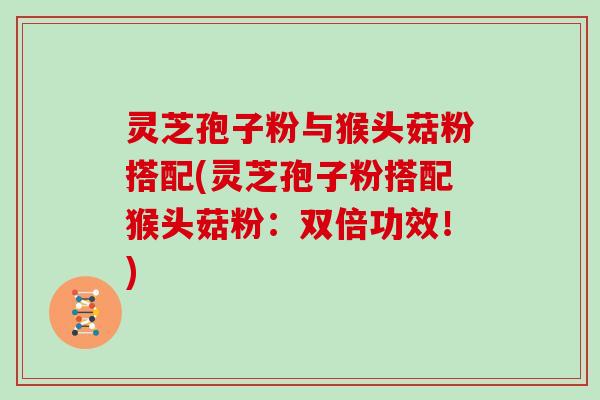 灵芝孢子粉与猴头菇粉搭配(灵芝孢子粉搭配猴头菇粉：双倍功效！)