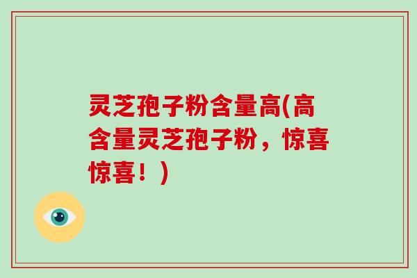 灵芝孢子粉含量高(高含量灵芝孢子粉，惊喜惊喜！)