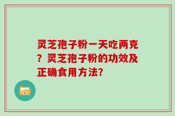 灵芝孢子粉一天吃两克？灵芝孢子粉的功效及正确食用方法？