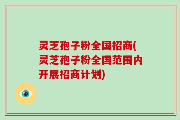 灵芝孢子粉全国招商(灵芝孢子粉全国范围内开展招商计划)