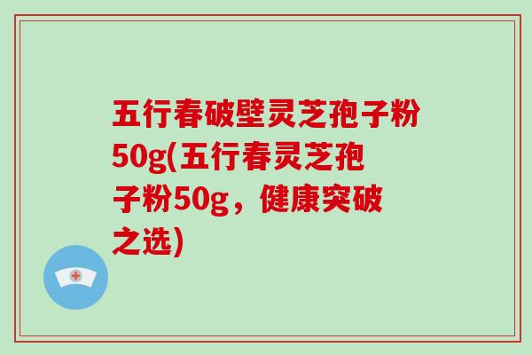 五行春破壁灵芝孢子粉50g(五行春灵芝孢子粉50g，健康突破之选)