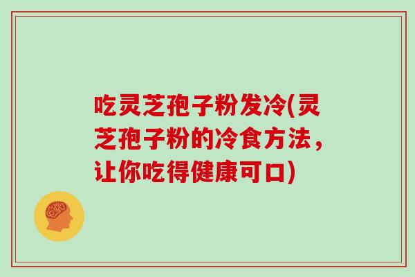 吃灵芝孢子粉发冷(灵芝孢子粉的冷食方法，让你吃得健康可口)