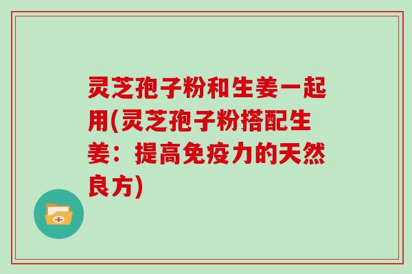 灵芝孢子粉和生姜一起用(灵芝孢子粉搭配生姜：提高免疫力的天然良方)
