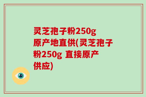 灵芝孢子粉250g 原产地直供(灵芝孢子粉250g 直接原产供应)