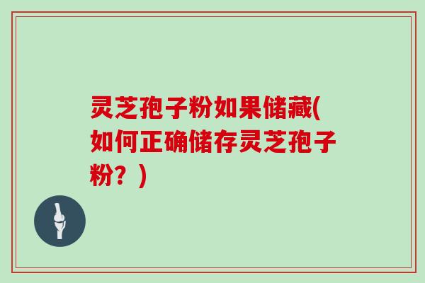 灵芝孢子粉如果储藏(如何正确储存灵芝孢子粉？)