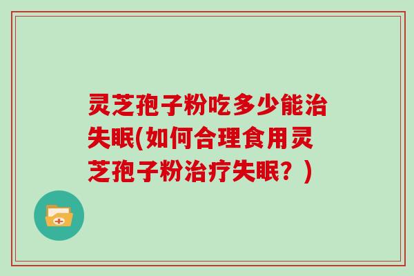 灵芝孢子粉吃多少能治失眠(如何合理食用灵芝孢子粉治疗失眠？)