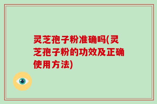 灵芝孢子粉准确吗(灵芝孢子粉的功效及正确使用方法)