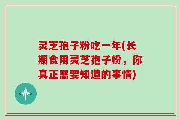 灵芝孢子粉吃一年(长期食用灵芝孢子粉，你真正需要知道的事情)-第1张图片-灵芝大师