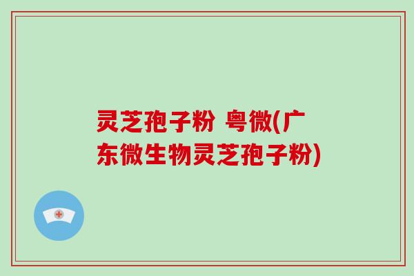 灵芝孢子粉 粤微(广东微生物灵芝孢子粉)-第1张图片-灵芝大师