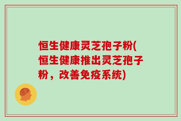 恒生健康灵芝孢子粉(恒生健康推出灵芝孢子粉，改善免疫系统)