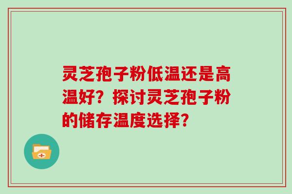 灵芝孢子粉低温还是高温好？探讨灵芝孢子粉的储存温度选择？