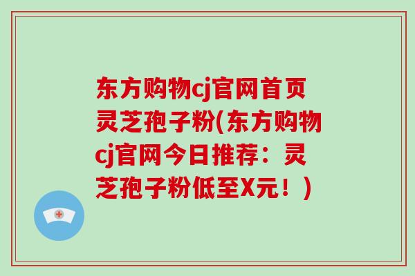 东方购物cj官网首页灵芝孢子粉(东方购物cj官网今日推荐：灵芝孢子粉低至X元！)