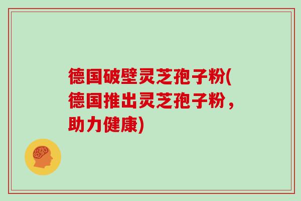 德国破壁灵芝孢子粉(德国推出灵芝孢子粉,助力健康)-第1张图片-灵芝大师 德国破壁灵芝孢子粉(德国推出灵芝孢子粉,助力健康)-第1张图片-灵芝大师