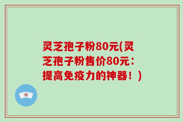 灵芝孢子粉80元(灵芝孢子粉售价80元：提高免疫力的神器！)