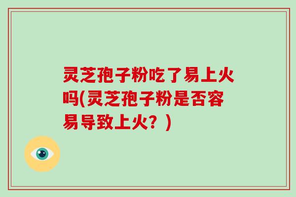 灵芝孢子粉吃了易上火吗(灵芝孢子粉是否容易导致上火？)