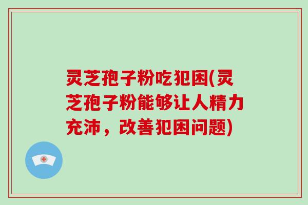 灵芝孢子粉吃犯困(灵芝孢子粉能够让人精力充沛,改善犯困问题)-第1张图片-灵芝大师 灵芝孢子粉吃犯困(灵芝孢子粉能够让人精力充沛,改善犯困问题)-第1张图片-灵芝大师