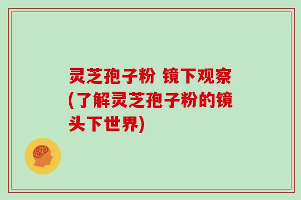 灵芝孢子粉 镜下观察(了解灵芝孢子粉的镜头下世界)