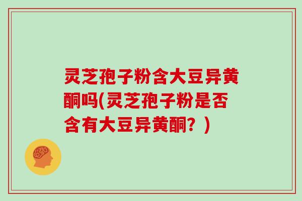 灵芝孢子粉含大豆异黄酮吗(灵芝孢子粉是否含有大豆异黄酮?)-第1张图片-灵芝大师 灵芝孢子粉含大豆异黄酮吗(灵芝孢子粉是否含有大豆异黄酮?)-第1张图片-灵芝大师